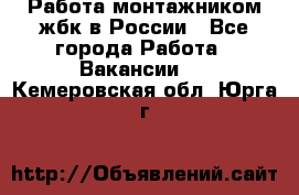 Работа монтажником жбк в России - Все города Работа » Вакансии   . Кемеровская обл.,Юрга г.